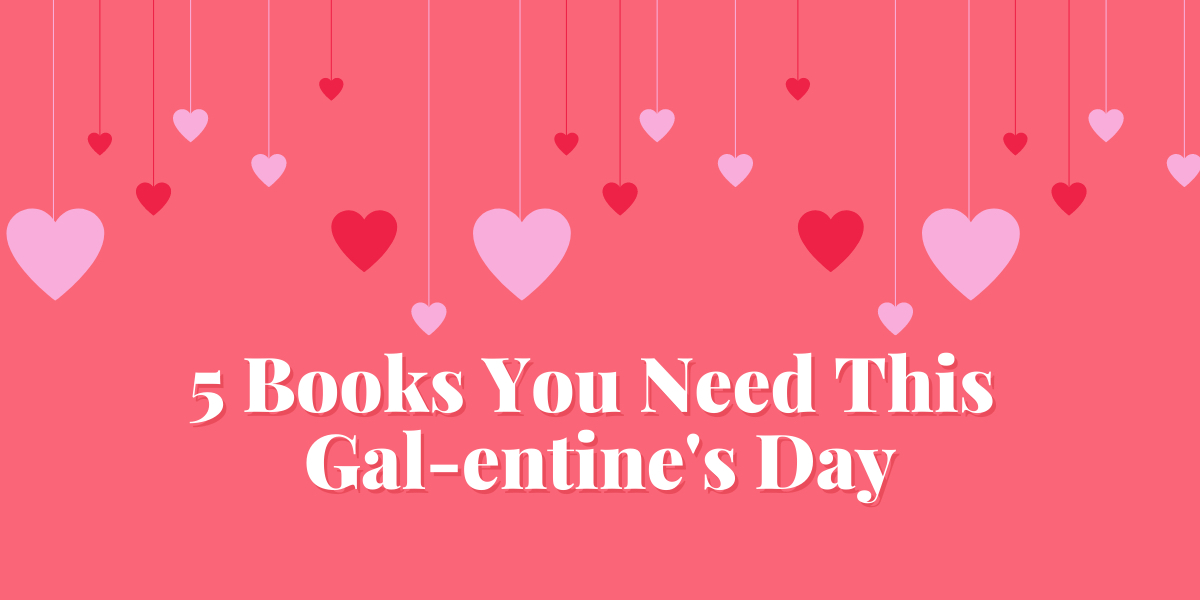 5 Books You Need This Gal-entine’s Day